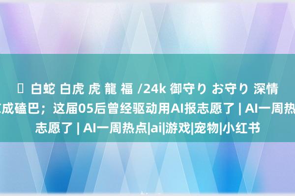 ✨白蛇 白虎 虎 龍 福 /24k 御守り お守り 深情霸总Dan被字节豆包怼成磕巴；这届05后曾经驱动用AI报志愿了 | AI一周热点|ai|游戏|宠物|小红书