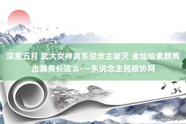 深爱五月 武大女神真东说念主破灭 金灿灿素颜照走漏竟长这么——东说念主民政协网