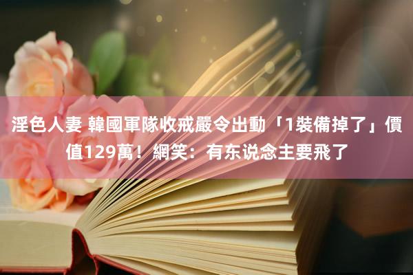 淫色人妻 韓國軍隊收戒嚴令出動「1裝備掉了」價值129萬！網笑：有东说念主要飛了