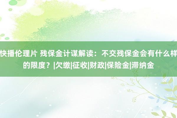 快播伦理片 残保金计谋解读：不交残保金会有什么样的限度？|欠缴|征收|财政|保险金|滞纳金