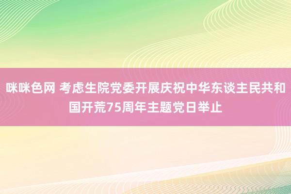 咪咪色网 考虑生院党委开展庆祝中华东谈主民共和国开荒75周年主题党日举止