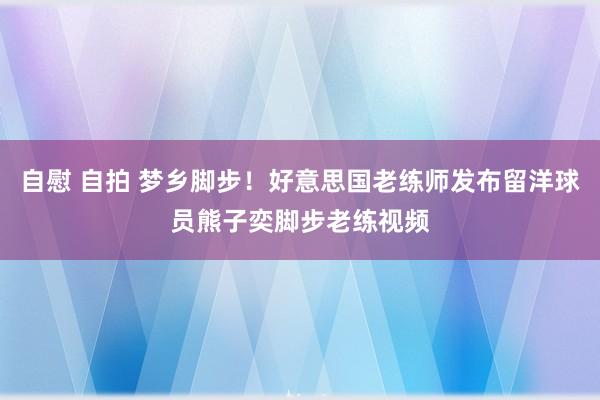 自慰 自拍 梦乡脚步！好意思国老练师发布留洋球员熊子奕脚步老练视频