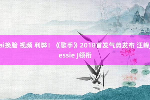 ai换脸 视频 利弊！《歌手》2018首发气势发布 汪峰Jessie J领衔