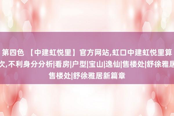 第四色 【中建虹悦里】官方网站，虹口中建虹悦里算什么层次，不利身分分析|看房|户型|宝山|逸仙|售楼处|舒徐雅居新篇章