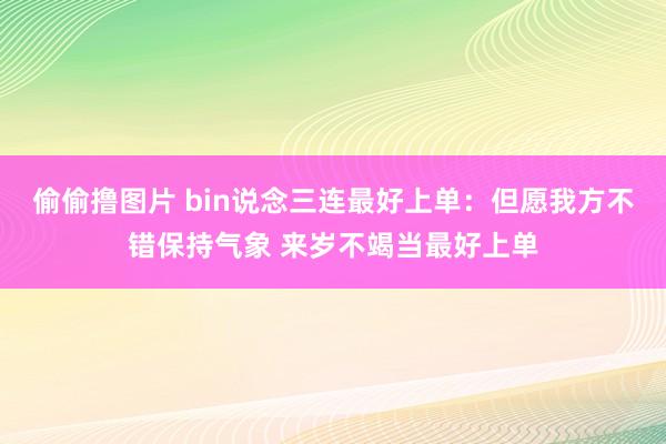 偷偷撸图片 bin说念三连最好上单：但愿我方不错保持气象 来岁不竭当最好上单