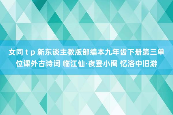 女同 t p 新东谈主教版部编本九年齿下册第三单位课外古诗词 临江仙·夜登小阁 忆洛中旧游